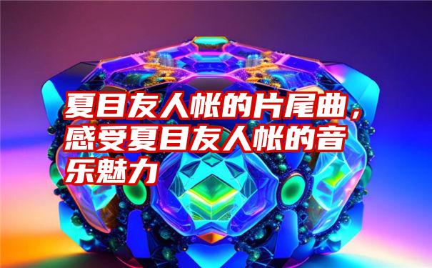 夏目友人帐的片尾曲，感受夏目友人帐的音乐魅力