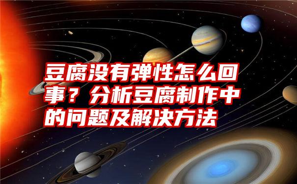 豆腐没有弹性怎么回事？分析豆腐制作中的问题及解决方法