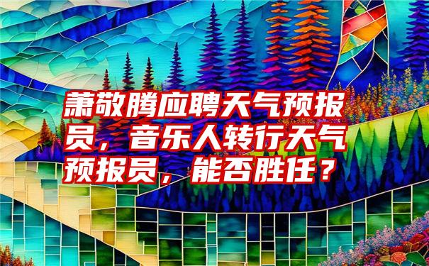 萧敬腾应聘天气预报员，音乐人转行天气预报员，能否胜任？