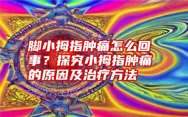 脚小拇指肿痛怎么回事？探究小拇指肿痛的原因及治疗方法