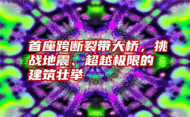 首座跨断裂带大桥，挑战地震、超越极限的建筑壮举