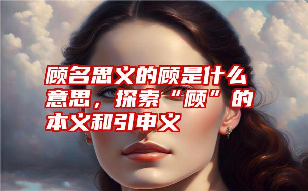 顾名思义的顾是什么意思，探索“顾”的本义和引申义