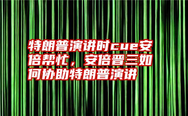 特朗普演讲时cue安倍帮忙，安倍晋三如何协助特朗普演讲