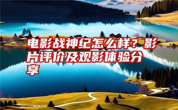 电影战神纪怎么样？影片评价及观影体验分享