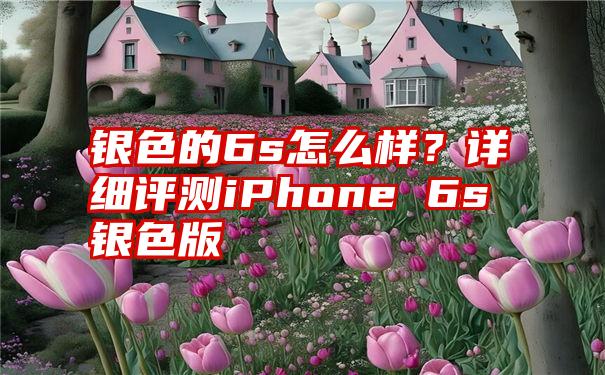 银色的6s怎么样？详细评测iPhone 6s银色版