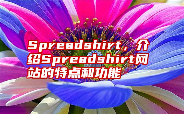Spreadshirt，介绍Spreadshirt网站的特点和功能