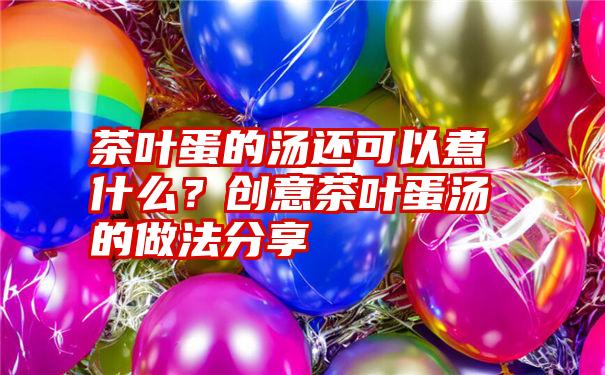 茶叶蛋的汤还可以煮什么？创意茶叶蛋汤的做法分享