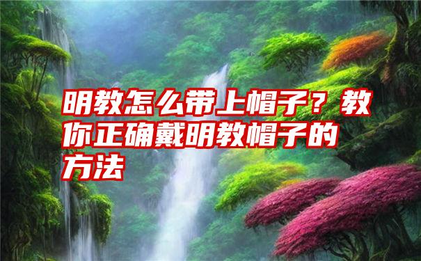 明教怎么带上帽子？教你正确戴明教帽子的方法