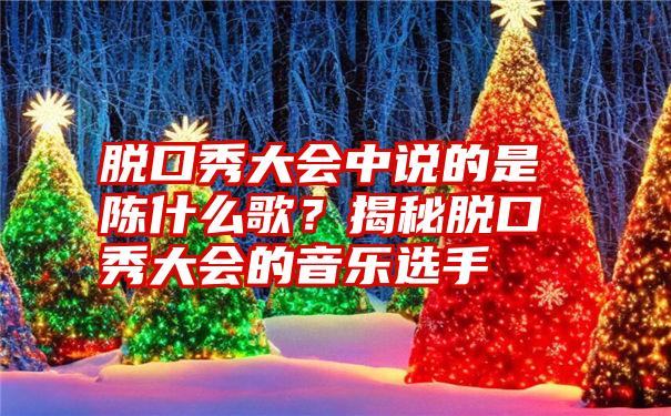 脱口秀大会中说的是陈什么歌？揭秘脱口秀大会的音乐选手