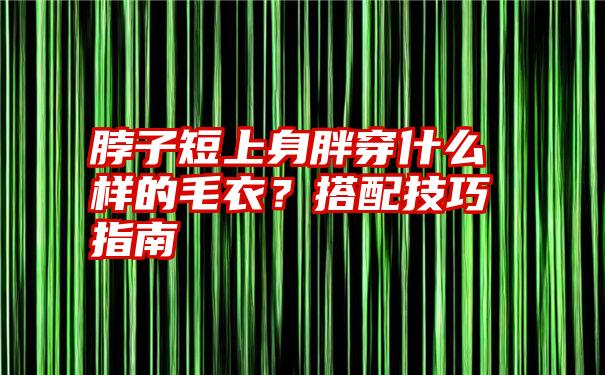 脖子短上身胖穿什么样的毛衣？搭配技巧指南