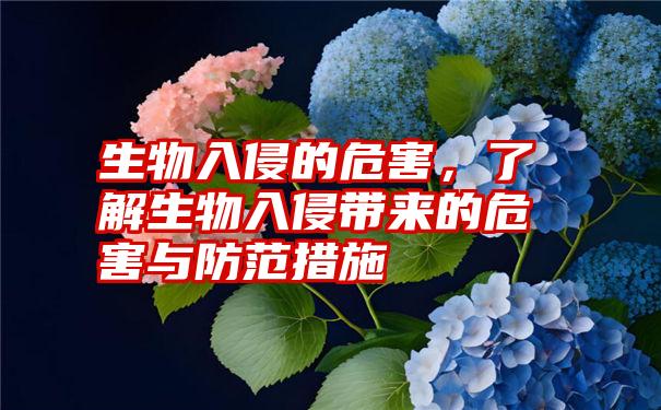 生物入侵的危害，了解生物入侵带来的危害与防范措施