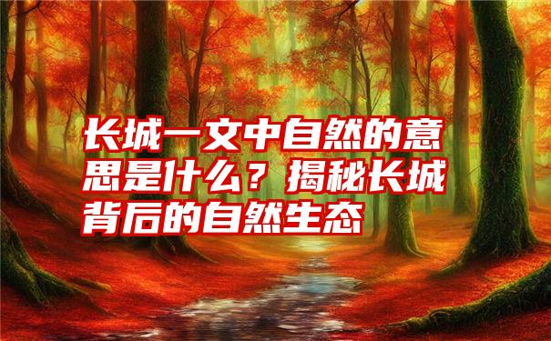 长城一文中自然的意思是什么？揭秘长城背后的自然生态