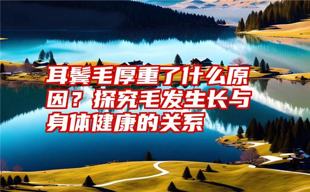 耳鬓毛厚重了什么原因？探究毛发生长与身体健康的关系