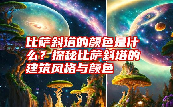 比萨斜塔的颜色是什么？探秘比萨斜塔的建筑风格与颜色