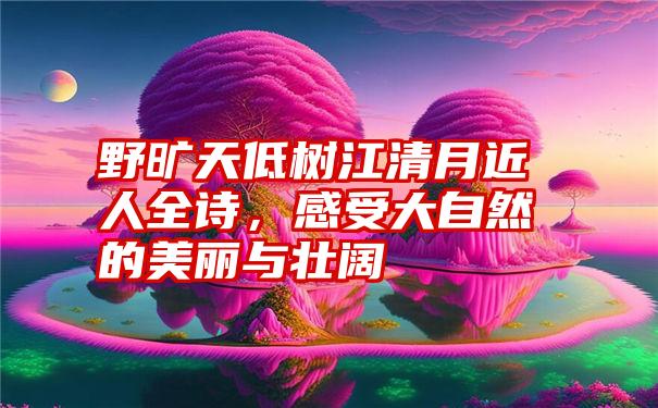 野旷天低树江清月近人全诗，感受大自然的美丽与壮阔