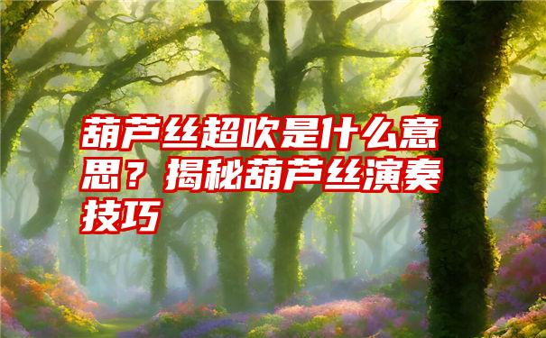 葫芦丝超吹是什么意思？揭秘葫芦丝演奏技巧