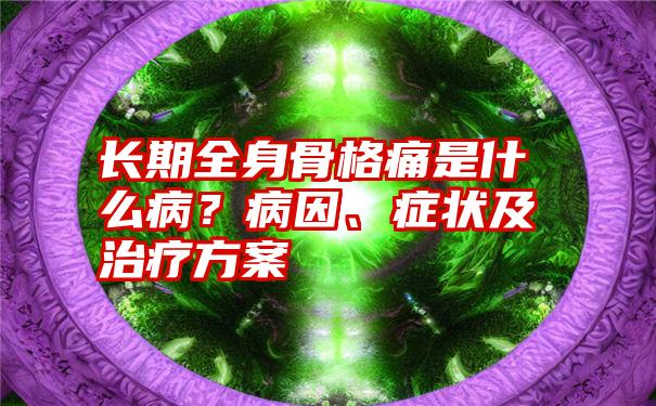 长期全身骨格痛是什么病？病因、症状及治疗方案