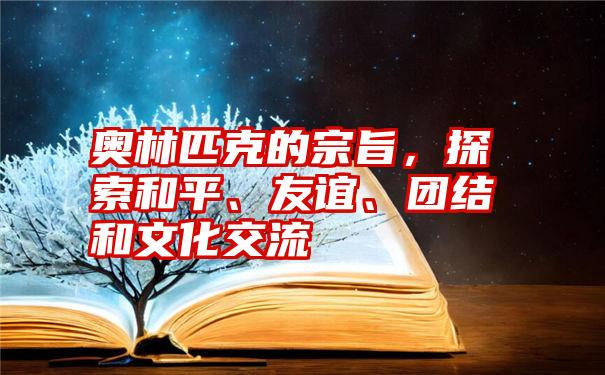 奥林匹克的宗旨，探索和平、友谊、团结和文化交流