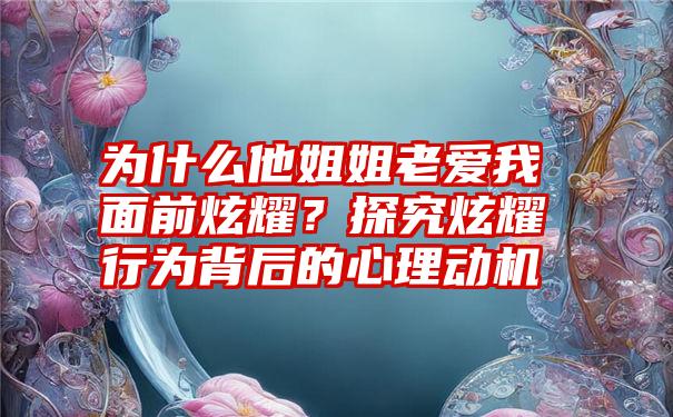 为什么他姐姐老爱我面前炫耀？探究炫耀行为背后的心理动机