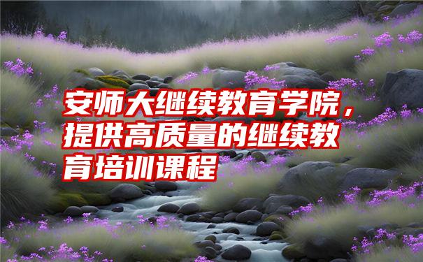 安师大继续教育学院，提供高质量的继续教育培训课程