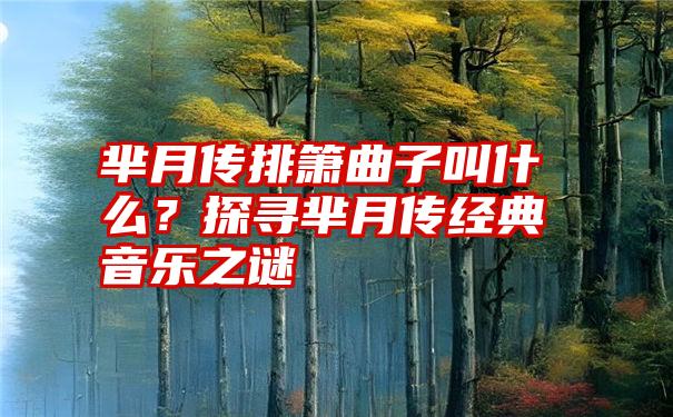 芈月传排箫曲子叫什么？探寻芈月传经典音乐之谜