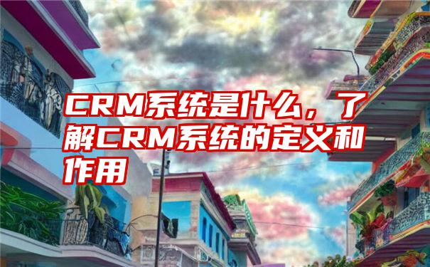 CRM系统是什么，了解CRM系统的定义和作用