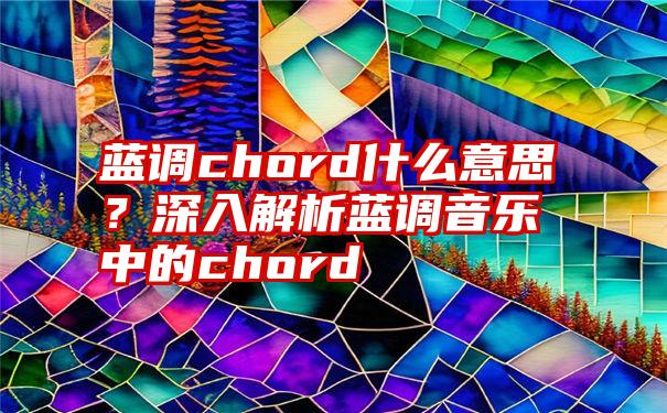 蓝调chord什么意思？深入解析蓝调音乐中的chord