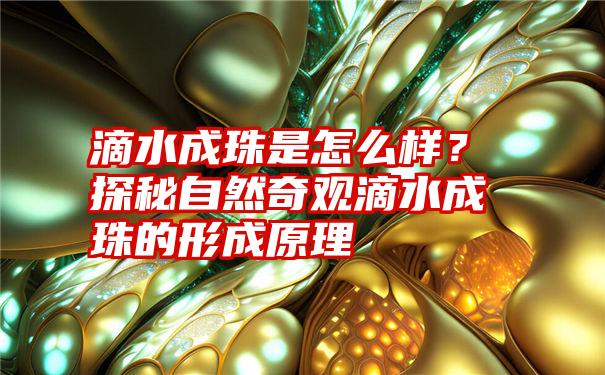 滴水成珠是怎么样？探秘自然奇观滴水成珠的形成原理