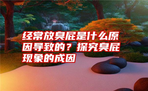 经常放臭屁是什么原因导致的？探究臭屁现象的成因