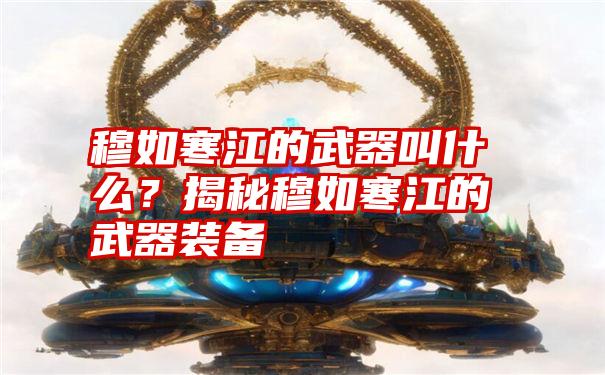 穆如寒江的武器叫什么？揭秘穆如寒江的武器装备