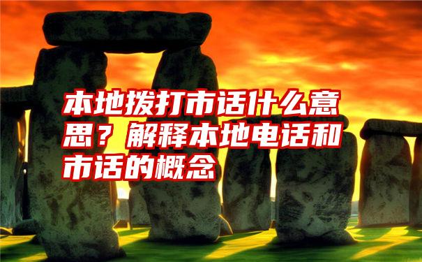 本地拨打市话什么意思？解释本地电话和市话的概念