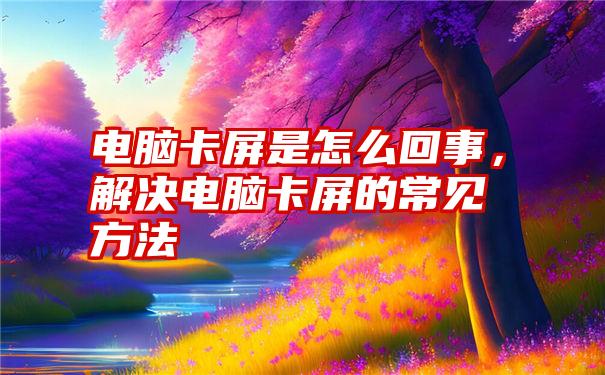 电脑卡屏是怎么回事，解决电脑卡屏的常见方法