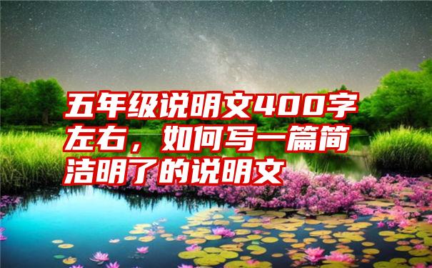 五年级说明文400字左右，如何写一篇简洁明了的说明文