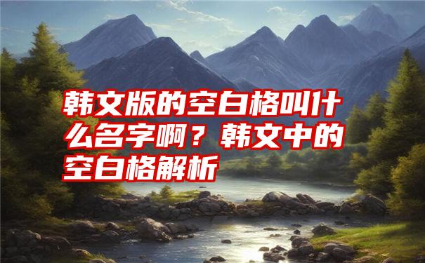 韩文版的空白格叫什么名字啊？韩文中的空白格解析