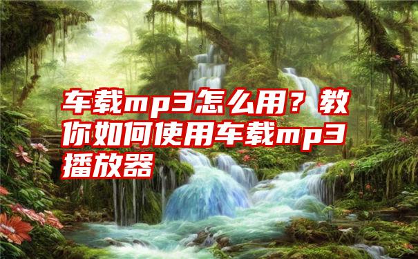 车载mp3怎么用？教你如何使用车载mp3播放器