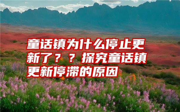 童话镇为什么停止更新了？？探究童话镇更新停滞的原因