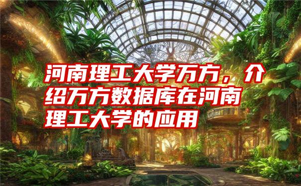 河南理工大学万方，介绍万方数据库在河南理工大学的应用