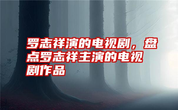 罗志祥演的电视剧，盘点罗志祥主演的电视剧作品