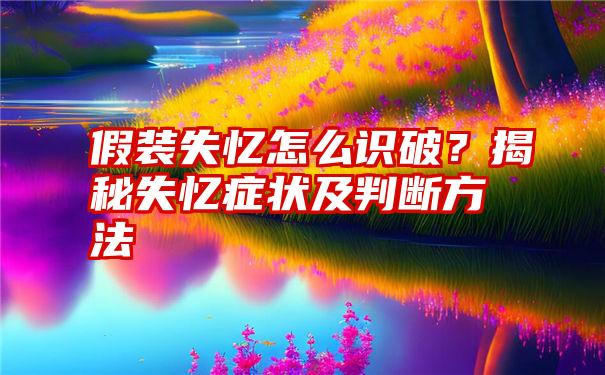 假装失忆怎么识破？揭秘失忆症状及判断方法