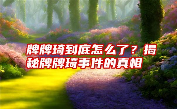 牌牌琦到底怎么了？揭秘牌牌琦事件的真相