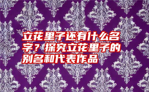 立花里子还有什么名字？探究立花里子的别名和代表作品