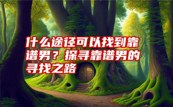 什么途径可以找到靠谱男？探寻靠谱男的寻找之路