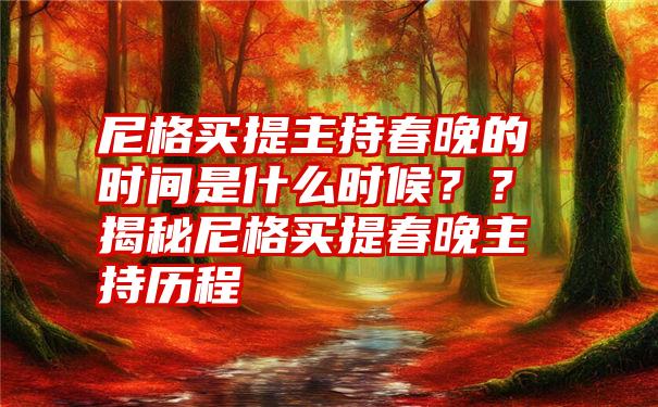 尼格买提主持春晚的时间是什么时候？？揭秘尼格买提春晚主持历程