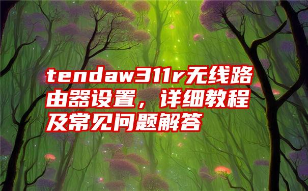 tendaw311r无线路由器设置，详细教程及常见问题解答