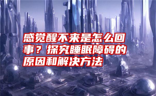 感觉醒不来是怎么回事？探究睡眠障碍的原因和解决方法