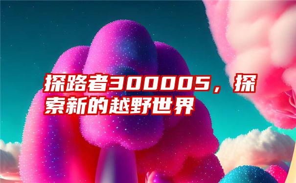 探路者300005，探索新的越野世界