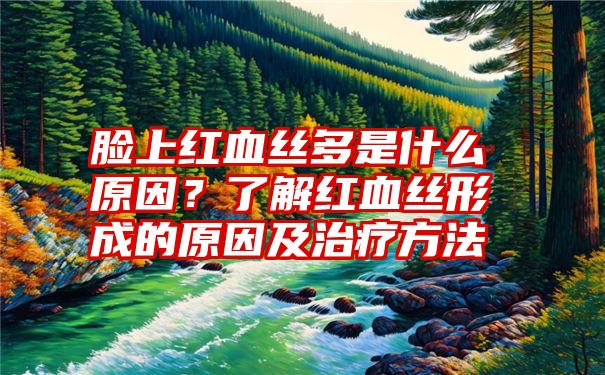 脸上红血丝多是什么原因？了解红血丝形成的原因及治疗方法