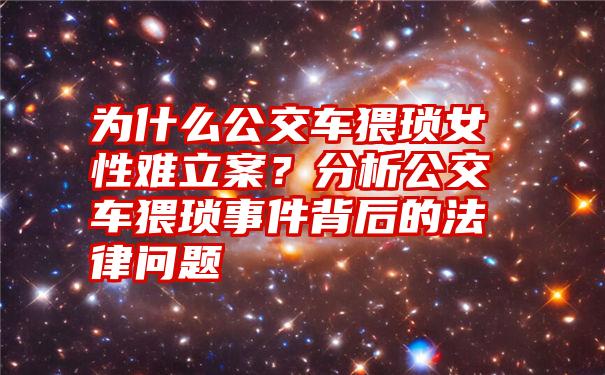 为什么公交车猥琐女性难立案？分析公交车猥琐事件背后的法律问题