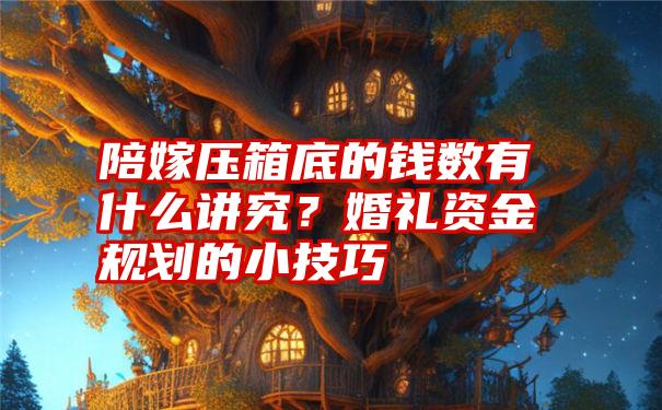 陪嫁压箱底的钱数有什么讲究？婚礼资金规划的小技巧