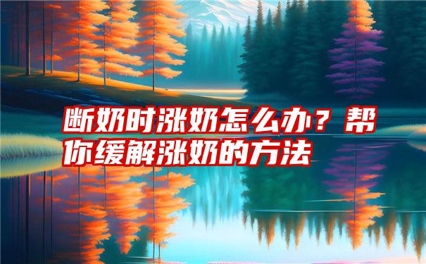 断奶时涨奶怎么办？帮你缓解涨奶的方法